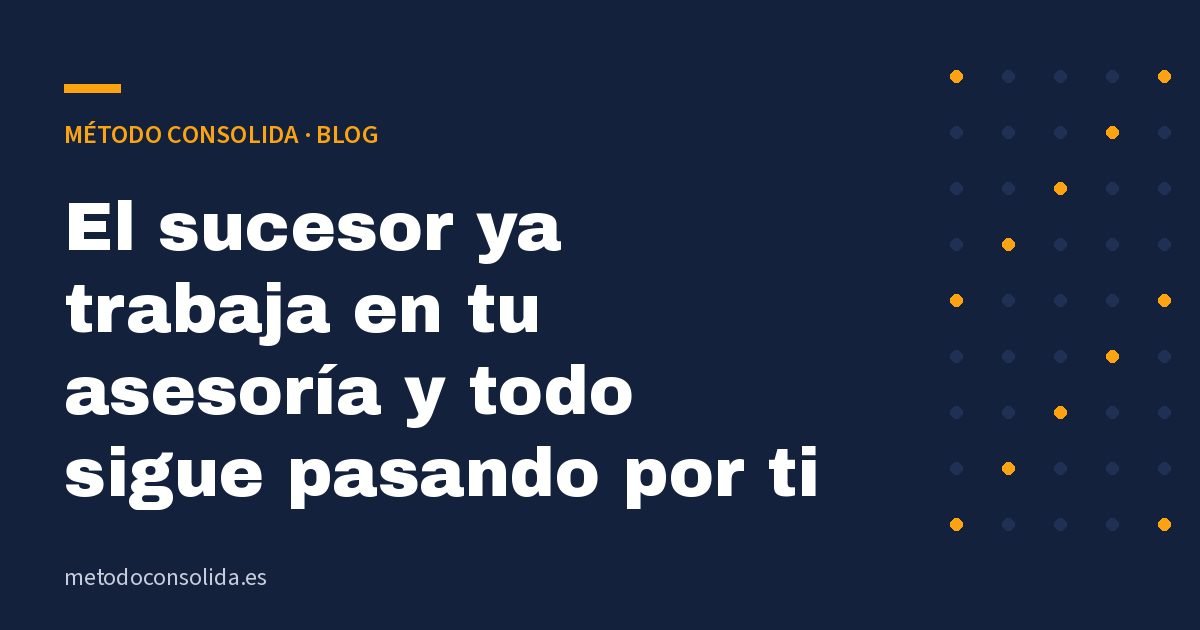 El sucesor ya trabaja en tu asesoría y todo sigue pasando por ti